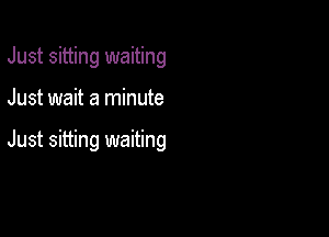 Just sitting waiting

Just wait a minute

Just sitting waiting