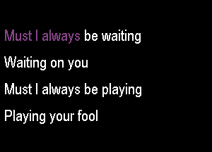 Must I always be waiting
Waiting on you

Must I always be playing

Playing your fool