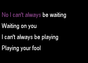 No I can't always be waiting
Waiting on you

I can't always be playing

Playing your fool