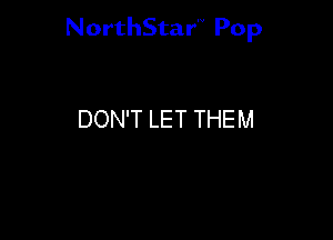 NorthStar'V Pop

DON'T LET THEM