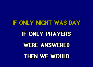 IF ONLY NIGHT WAS DAY

IF ONLY PRAYERS
WERE ANSWERED
THEN WE WOULD
