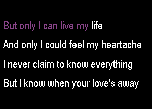 But only I can live my life
And only I could feel my heartache

I never claim to know everything

But I know when your love's away