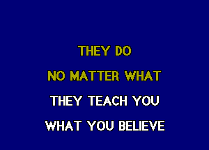 THEY DO

NO MATTER WHAT
THEY TEACH YOU
WHAT YOU BELIEVE