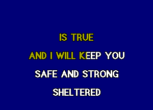 IS TRUE

AND I WILL KEEP YOU
SAFE AND STRONG
SHELTERED
