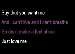 Say that you want me

And I can't live and I can't breathe
So don't make a fool of me

Just love me