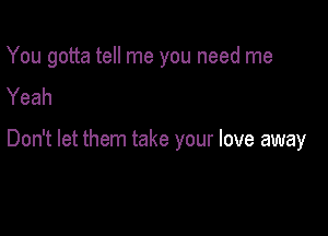 You gotta tell me you need me
Yeah

Don't let them take your love away