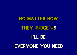 NO MATTER HOW

THEY JUDGE US
I'LL BE
EVERYONE YOU NEED
