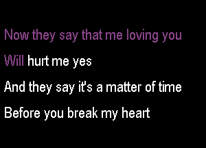 Now they say that me loving you

Will hurt me yes

And they say ifs a matter of time

Before you break my heart