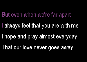 But even when we're far apart
I always feel that you are with me
I hope and pray almost everyday

That our love never goes away