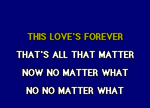 THIS LOVE'S FOREVER
THAT'S ALL THAT MATTER
NOW NO MATTER WHAT
N0 NO MATTER WHAT