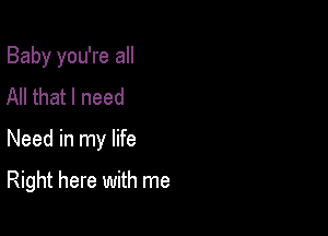 Baby you're all
All that I need

Need in my life

Right here with me