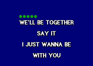 WE'LL BE TOGETHER

SAY IT
I JUST WANNA BE
WITH YOU