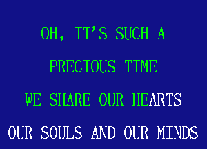 0H, ITS SUCH A
PRECIOUS TIME
WE SHARE OUR HEARTS
OUR SOULS AND OUR MINDS