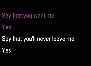 Say that you want me
Yes

Say that you'll never leave me
Yes