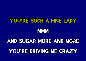 YOU'RE SUCH A FINE LADY

MMM
AND SUGAR MORE AND MORE
YOU'RE DRIVING ME CRAZY