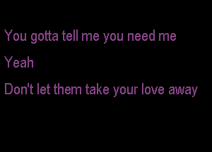 You gotta tell me you need me
Yeah

Don't let them take your love away