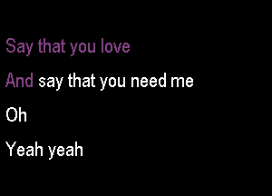 Say that you love

And say that you need me

Oh
Yeah yeah