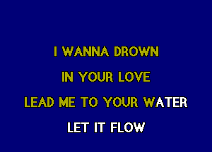 I WANNA DROWN

IN YOUR LOVE
LEAD ME TO YOUR WATER
LET IT FLOW