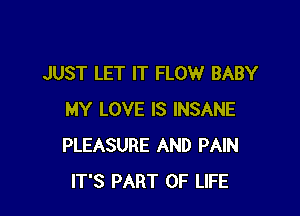 JUST LET IT FLOW BABY

MY LOVE IS INSANE
PLEASURE AND PAIN
IT'S PART OF LIFE