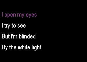 I open my eyes

I try to see

But I'm blinded
By the white light