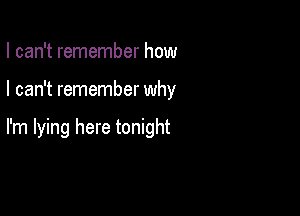 I can't remember how

I can't remember why

I'm lying here tonight