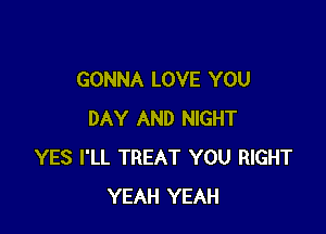 GONNA LOVE YOU

DAY AND NIGHT
YES I'LL TREAT YOU RIGHT
YEAH YEAH