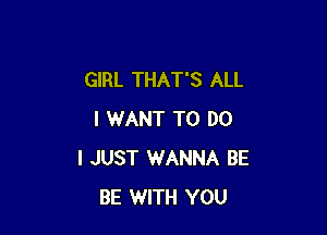 GIRL THAT'S ALL

I WANT TO DO
I JUST WANNA BE
BE WITH YOU