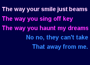 The way your smile just beams

The way you sing off key
The way you haunt my dreams