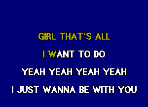 GIRL THAT'S ALL

I WANT TO DO
YEAH YEAH YEAH YEAH
I JUST WANNA BE WITH YOU