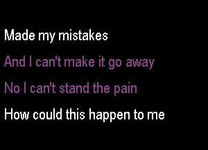 Made my mistakes

And I can't make it go away

No I can't stand the pain

How could this happen to me