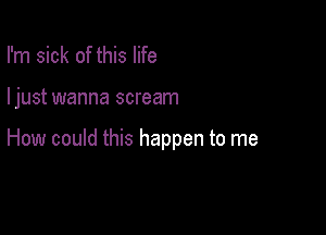 I'm sick of this life

ljust wanna scream

How could this happen to me