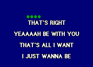 THAT'S RIGHT

YEAAAAH BE WITH YOU
THAT'S ALL I WANT
I JUST WANNA BE
