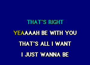 YEAAAAH BE WITH YOU
THAT'S ALL I WANT
I JUST WANNA BE