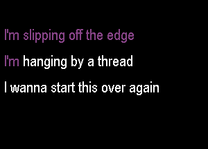 I'm slipping off the edge
I'm hanging by a thread

I wanna stalt this over again