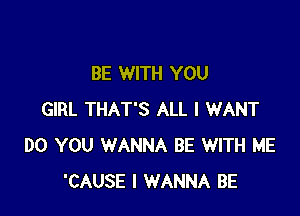 BE WITH YOU

GIRL THAT'S ALL I WANT
DO YOU WANNA BE WITH ME
'CAUSE I WANNA BE