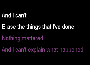 And I can't
Erase the things that I've done

Nothing mattered

And I can't explain what happened