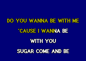 DO YOU WANNA BE WITH ME

'CAUSE I WANNA BE
WITH YOU
SUGAR COME AND BE
