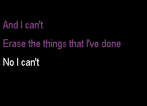 And I can't

Erase the things that I've done

No I can't