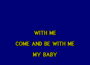WITH ME
COME AND BE WITH ME
MY BABY