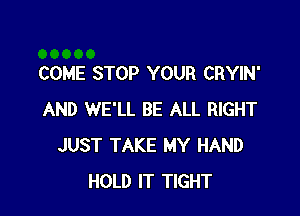COME STOP YOUR CRYIN'

AND WE'LL BE ALL RIGHT
JUST TAKE MY HAND
HOLD IT TIGHT