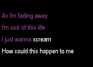 As I'm fading away
I'm sick of this life

ljust wanna scream

How could this happen to me