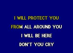 I WILL PROTECT YOU

FROM ALL AROUND YOU
I WILL BE HERE
DON'T YOU CRY
