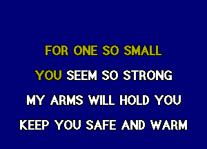 FOR ONE 80 SMALL

YOU SEEM SO STRONG
MY ARMS WILL HOLD YOU
KEEP YOU SAFE AND WARM