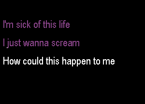 I'm sick of this life

ljust wanna scream

How could this happen to me