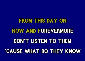 FROM THIS DAY ON

NOW AND FOREVERMORE
DON'T LISTEN TO THEM
'CAUSE WHAT DO THEY KNOW