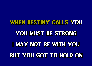 WHEN DESTINY CALLS YOU

YOU MUST BE STRONG
I MAY NOT BE WITH YOU
BUT YOU GOT TO HOLD 0N