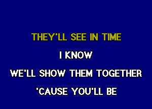 THEY'LL SEE IN TIME

I KNOW
WE'LL SHOW THEM TOGETHER
'CAUSE YOU'LL BE