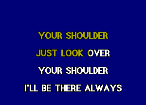 YOUR SHOULDER

JUST LOOK OVER
YOUR SHOULDER
I'LL BE THERE ALWAYS