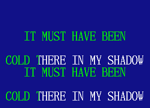 IT MUST HAVE BEEN

COLD THERE IN MY SHADOW
IT MUST HAVE BEEN

COLD THERE IN MY SHADOW