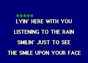 LYIN' HERE WITH YOU
LISTENING TO THE RAIN
SMILIN' JUST TO SEE
THE SMILE UPON YOUR FACE